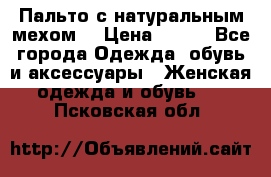 Пальто с натуральным мехом  › Цена ­ 500 - Все города Одежда, обувь и аксессуары » Женская одежда и обувь   . Псковская обл.